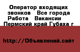  Оператор входящих звонков - Все города Работа » Вакансии   . Пермский край,Губаха г.